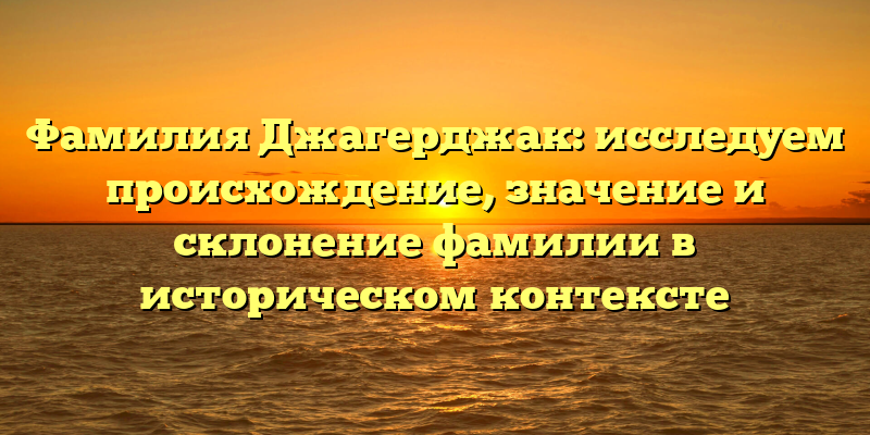 Фамилия Джагерджак: исследуем происхождение, значение и склонение фамилии в историческом контексте