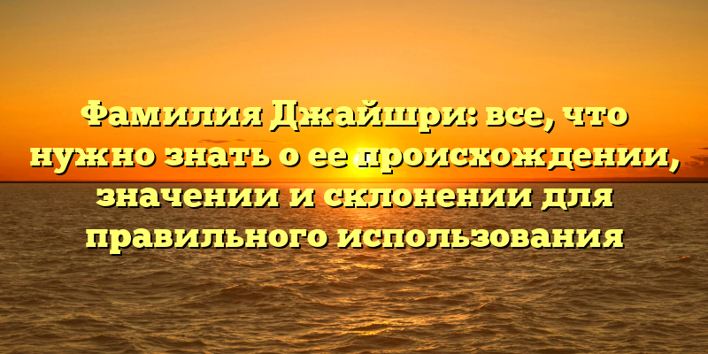 Фамилия Джайшри: все, что нужно знать о ее происхождении, значении и склонении для правильного использования