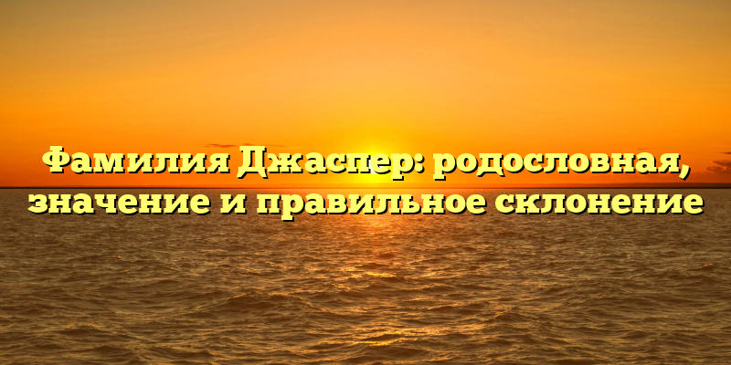 Фамилия Джаспер: родословная, значение и правильное склонение