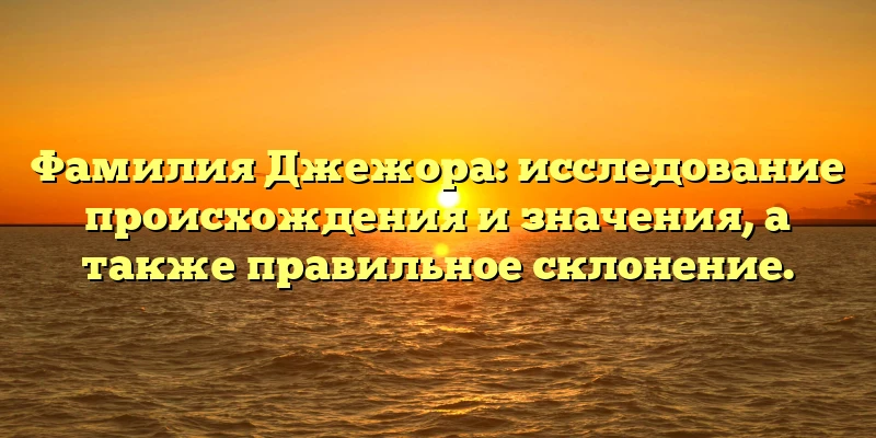 Фамилия Джежора: исследование происхождения и значения, а также правильное склонение. Фамилия Джежора: исследование происхождения и значения, а также правильное склонение.