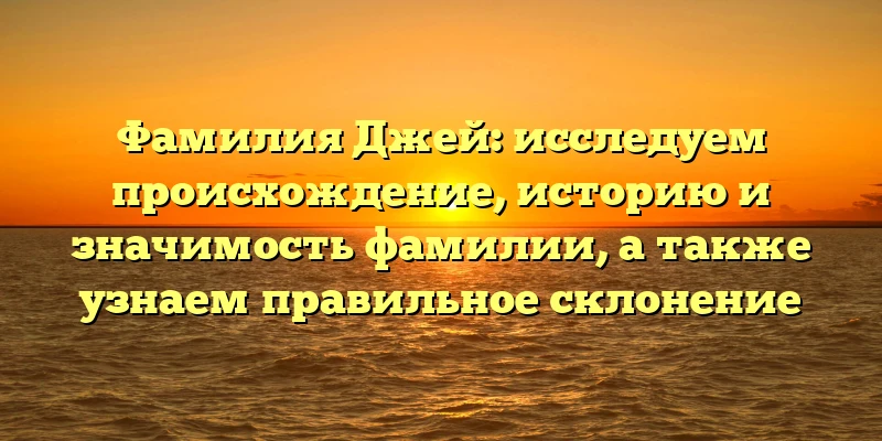 Фамилия Джей: исследуем происхождение, историю и значимость фамилии, а также узнаем правильное склонение Фамилия Джей: исследуем происхождение, историю и значимость фамилии, а также узнаем правильное склонение
