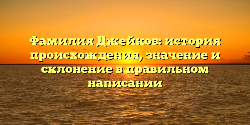 Фамилия Джейкоб: история происхождения, значение и склонение в правильном написании