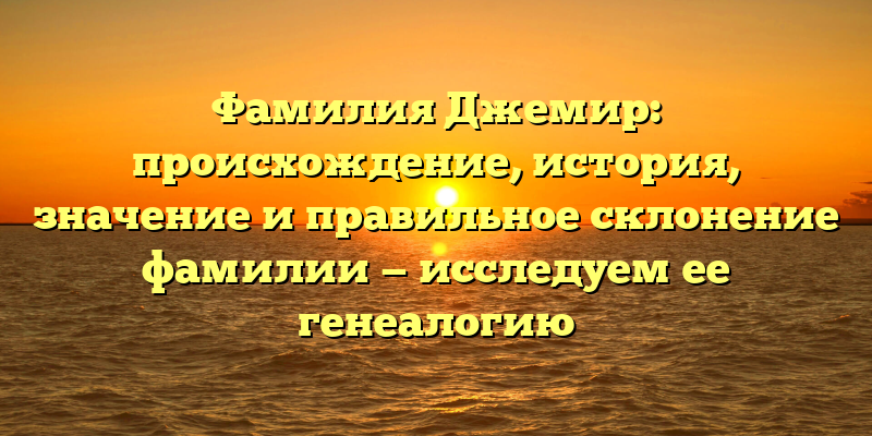 Фамилия Джемир: происхождение, история, значение и правильное склонение фамилии — исследуем ее генеалогию