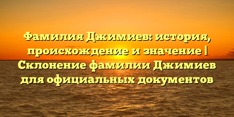 Фамилия Джимиев: история, происхождение и значение | Склонение фамилии Джимиев для официальных документов