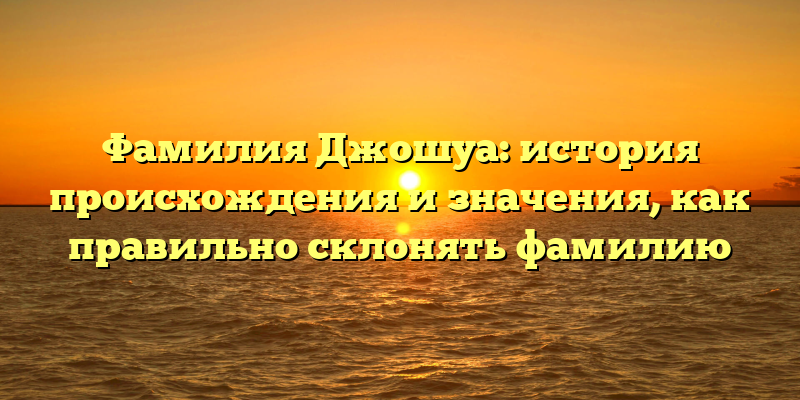 Фамилия Джошуа: история происхождения и значения, как правильно склонять фамилию