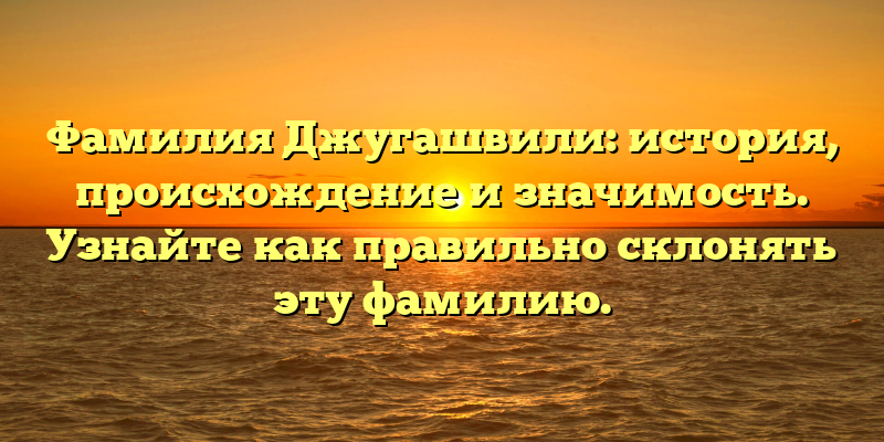 Фамилия Джугашвили: история, происхождение и значимость. Узнайте как правильно склонять эту фамилию.