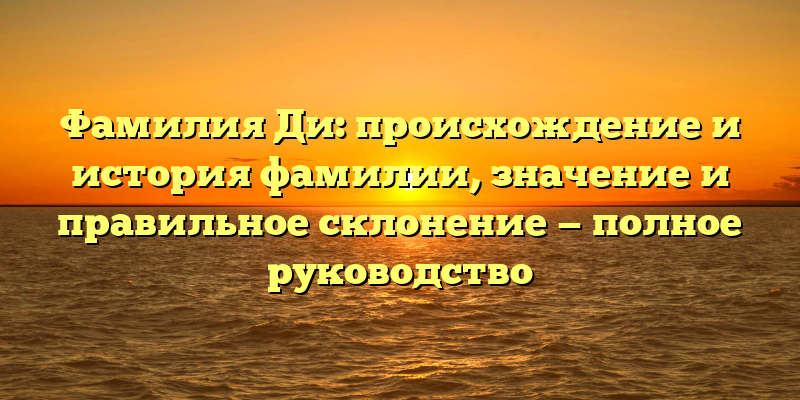 Фамилия Ди: происхождение и история фамилии, значение и правильное склонение — полное руководство