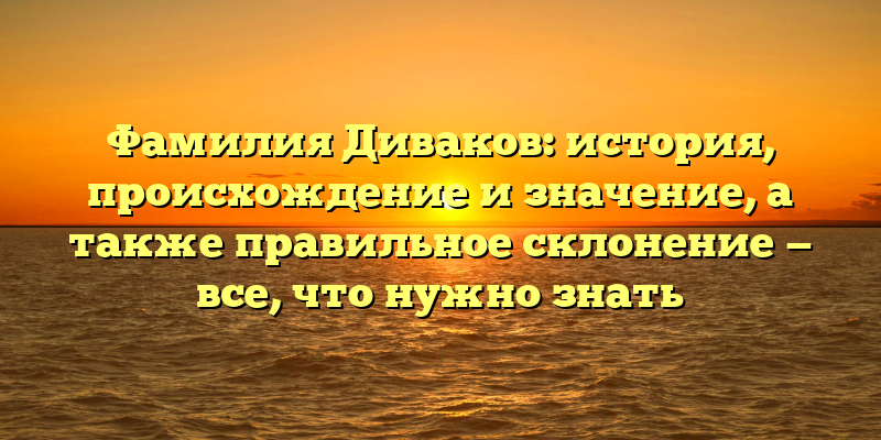 Фамилия Диваков: история, происхождение и значение, а также правильное склонение — все, что нужно знать