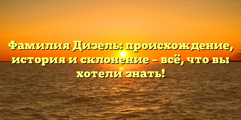 Фамилия Дизель: происхождение, история и склонение – всё, что вы хотели знать!