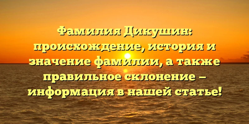 Фамилия Дикушин: происхождение, история и значение фамилии, а также правильное склонение — информация в нашей статье! Фамилия Дикушин: происхождение, история и значение фамилии, а также правильное склонение — информация в нашей статье!