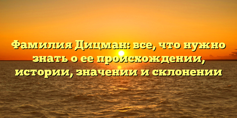 Фамилия Дицман: все, что нужно знать о ее происхождении, истории, значении и склонении