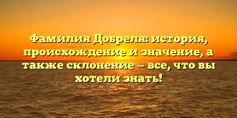 Фамилия Добреля: история, происхождение и значение, а также склонение — все, что вы хотели знать!