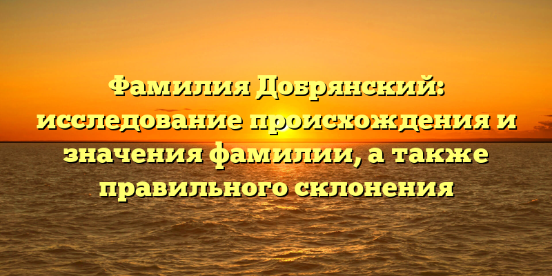 Фамилия Добрянский: исследование происхождения и значения фамилии, а также правильного склонения