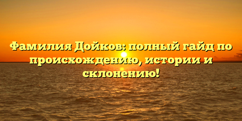Фамилия Дойков: полный гайд по происхождению, истории и склонению!
