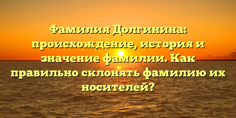 Фамилия Долгинина: происхождение, история и значение фамилии. Как правильно склонять фамилию их носителей?