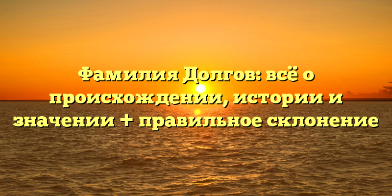 Фамилия Долгов: всё о происхождении, истории и значении + правильное склонение