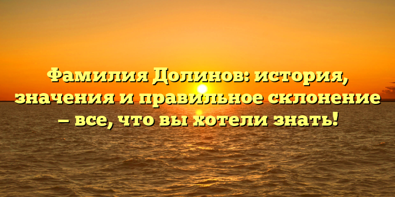 Фамилия Долинов: история, значения и правильное склонение — все, что вы хотели знать!