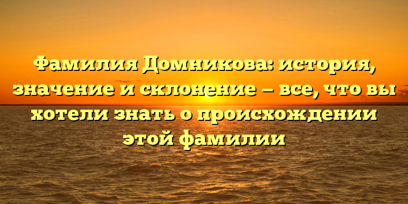 Фамилия Домникова: история, значение и склонение — все, что вы хотели знать о происхождении этой фамилии
