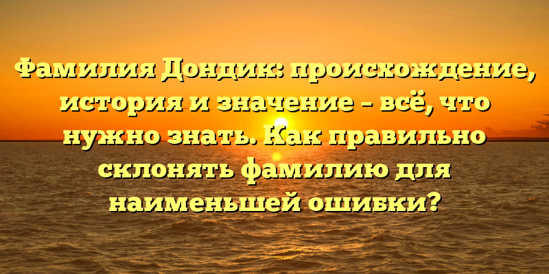 Фамилия Дондик: происхождение, история и значение – всё, что нужно знать. Как правильно склонять фамилию для наименьшей ошибки?