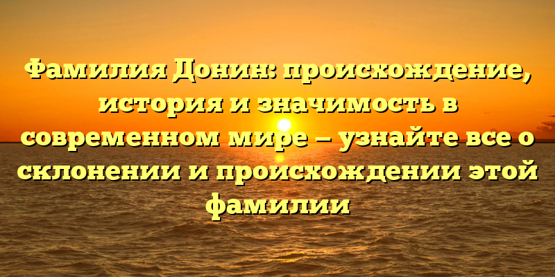 Фамилия Донин: происхождение, история и значимость в современном мире — узнайте все о склонении и происхождении этой фамилии