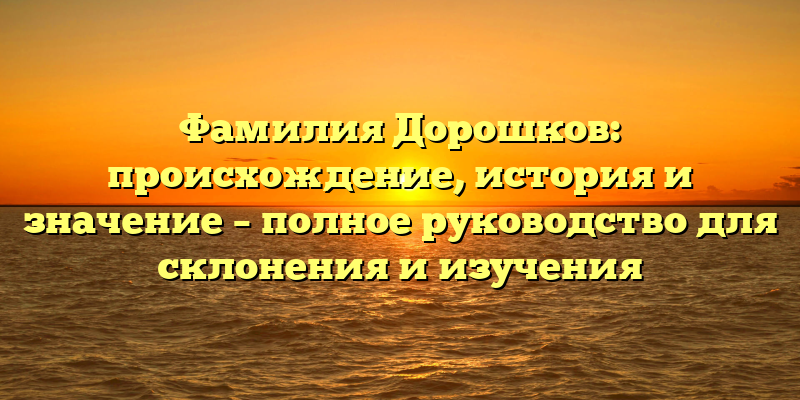 Фамилия Дорошков: происхождение, история и значение – полное руководство для склонения и изучения