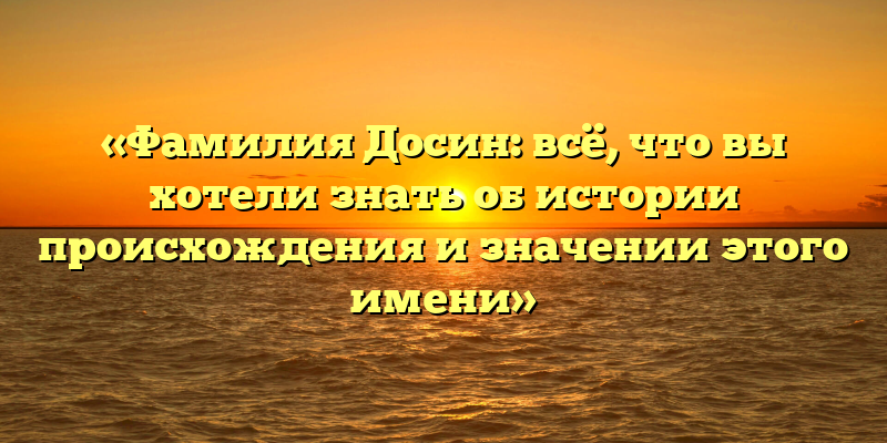 «Фамилия Досин: всё, что вы хотели знать об истории происхождения и значении этого имени»