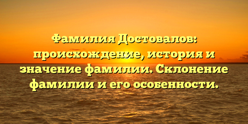 Фамилия Достовалов: происхождение, история и значение фамилии. Склонение фамилии и его особенности.