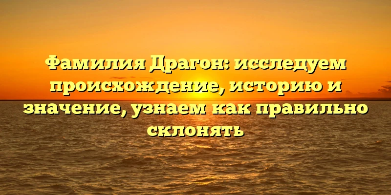 Фамилия Драгон: исследуем происхождение, историю и значение, узнаем как правильно склонять Фамилия Драгон: исследуем происхождение, историю и значение, узнаем как правильно склонять