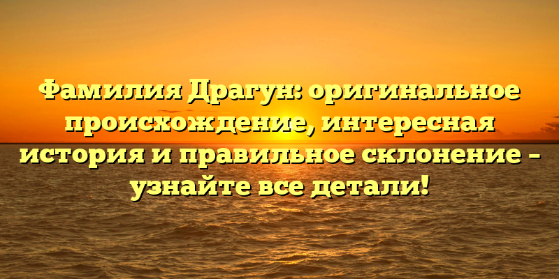 Фамилия Драгун: оригинальное происхождение, интересная история и правильное склонение – узнайте все детали!
