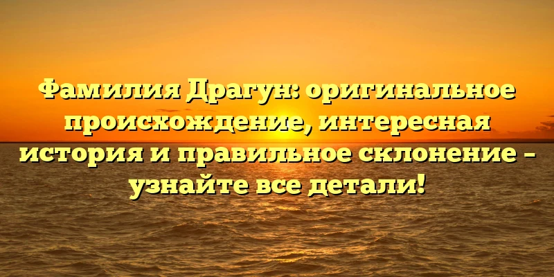 Фамилия Драгун: оригинальное происхождение, интересная история и правильное склонение – узнайте все детали!