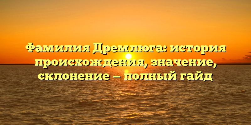 Фамилия Дремлюга: история происхождения, значение, склонение — полный гайд