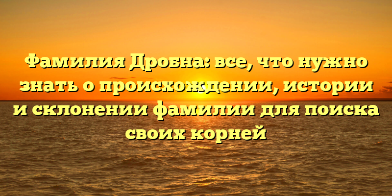 Фамилия Дробна: все, что нужно знать о происхождении, истории и склонении фамилии для поиска своих корней