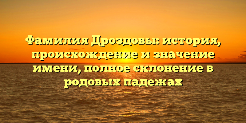 Фамилия Дроздовы: история, происхождение и значение имени, полное склонение в родовых падежах