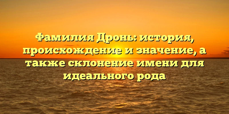 Фамилия Дронь: история, происхождение и значение, а также склонение имени для идеального рода Фамилия Дронь: история, происхождение и значение, а также склонение имени для идеального рода