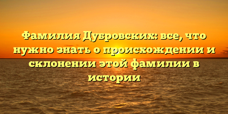 Фамилия Дубровских: все, что нужно знать о происхождении и склонении этой фамилии в истории