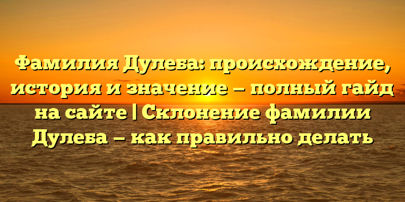 Фамилия Дулеба: происхождение, история и значение — полный гайд на сайте | Склонение фамилии Дулеба — как правильно делать