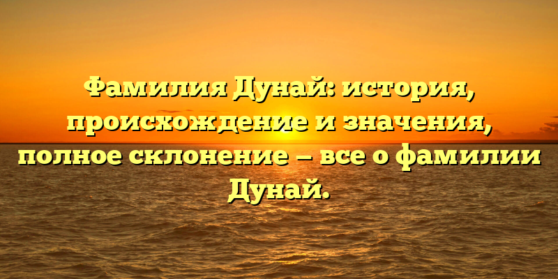Фамилия Дунай: история, происхождение и значения, полное склонение — все о фамилии Дунай.