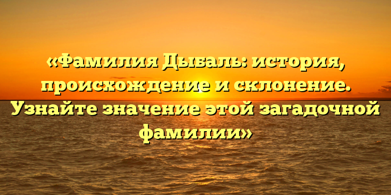 «Фамилия Дыбаль: история, происхождение и склонение. Узнайте значение этой загадочной фамилии»