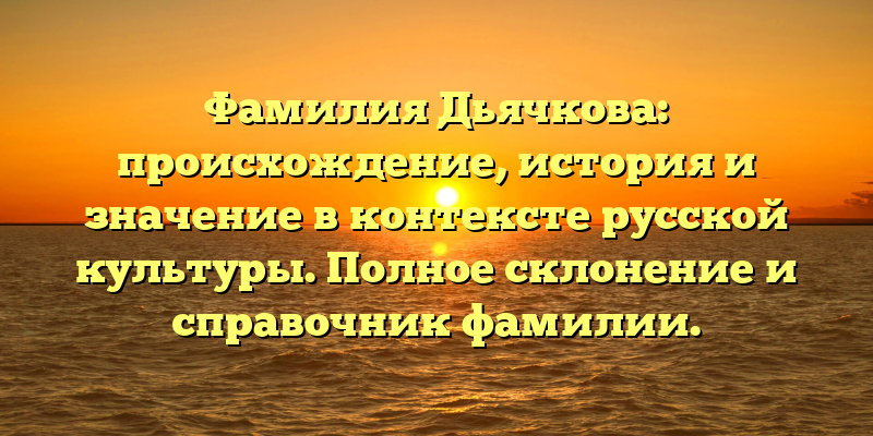 Фамилия Дьячкова: происхождение, история и значение в контексте русской культуры. Полное склонение и справочник фамилии.