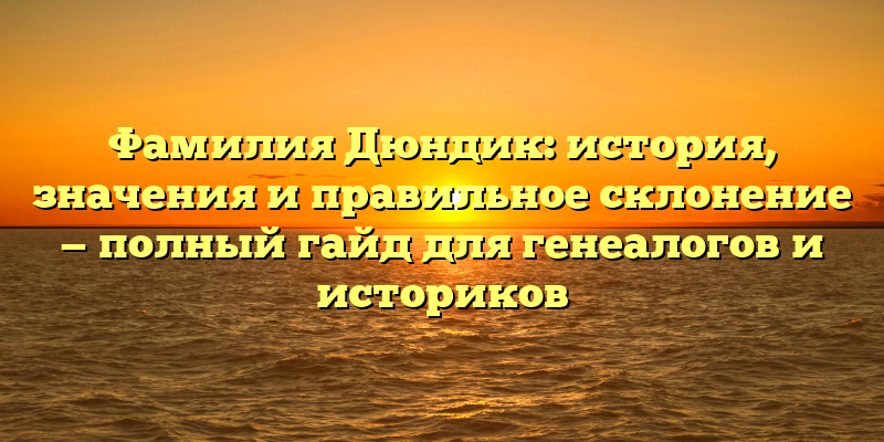 Фамилия Дюндик: история, значения и правильное склонение — полный гайд для генеалогов и историков