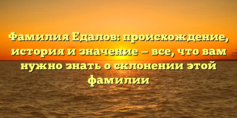 Фамилия Едалов: происхождение, история и значение — все, что вам нужно знать о склонении этой фамилии Фамилия Едалов: происхождение, история и значение — все, что вам нужно знать о склонении этой фамилии