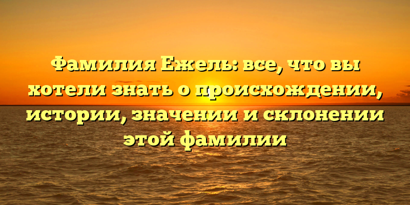 Фамилия Ежель: все, что вы хотели знать о происхождении, истории, значении и склонении этой фамилии