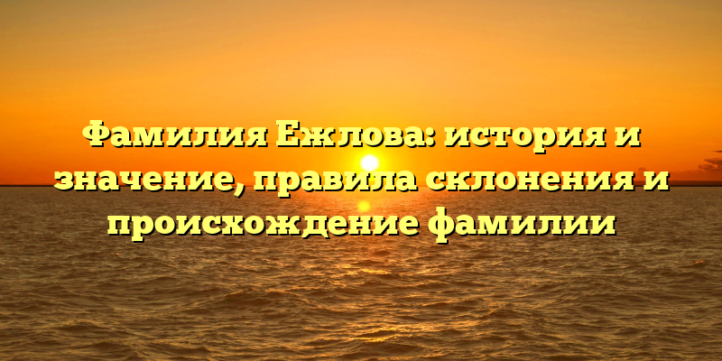 Фамилия Ежлова: история и значение, правила склонения и происхождение фамилии