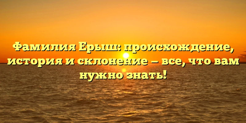 Фамилия Ерыш: происхождение, история и склонение — все, что вам нужно знать! Фамилия Ерыш: происхождение, история и склонение — все, что вам нужно знать!