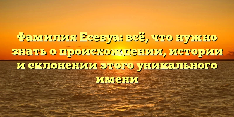 Фамилия Есебуа: всё, что нужно знать о происхождении, истории и склонении этого уникального имени Фамилия Есебуа: всё, что нужно знать о происхождении, истории и склонении этого уникального имени
