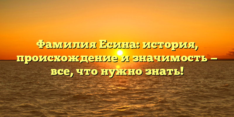 Фамилия Есина: история, происхождение и значимость — все, что нужно знать!