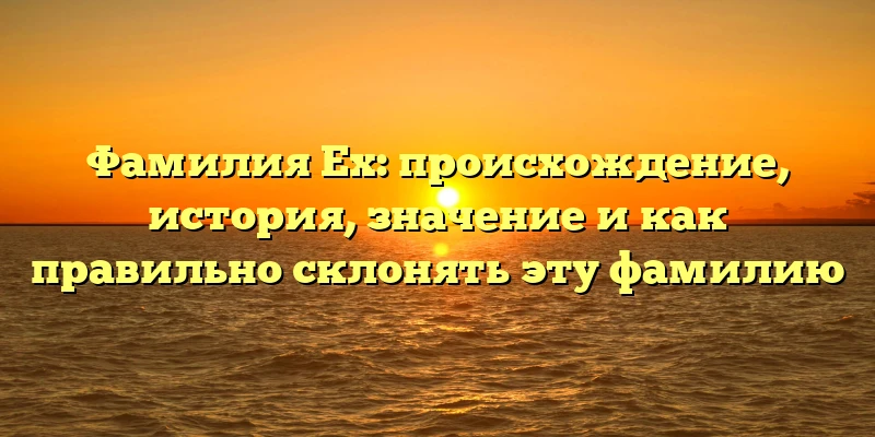 Фамилия Ех: происхождение, история, значение и как правильно склонять эту фамилию Фамилия Ех: происхождение, история, значение и как правильно склонять эту фамилию