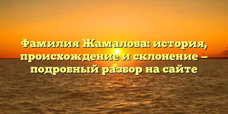 Фамилия Жамалова: история, происхождение и склонение — подробный разбор на сайте