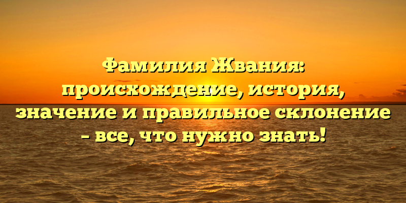 Фамилия Жвания: происхождение, история, значение и правильное склонение – все, что нужно знать!