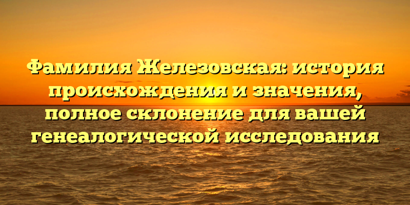 Фамилия Железовская: история происхождения и значения, полное склонение для вашей генеалогической исследования